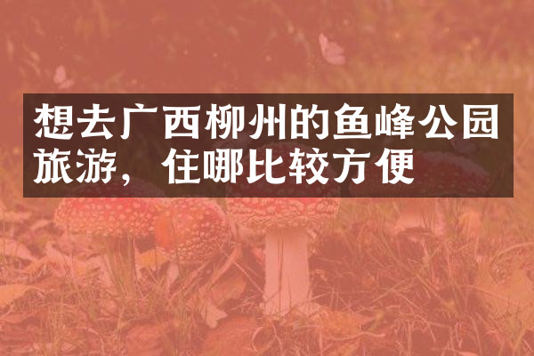想去广西柳州的鱼峰公园旅游，住哪比较方便