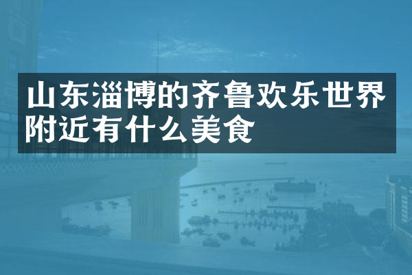 山东淄博的齐鲁欢乐世界附近有什么美食