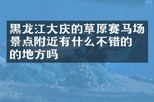 黑龙江大庆的草原赛马场景点附近有什么不错的住的地方吗