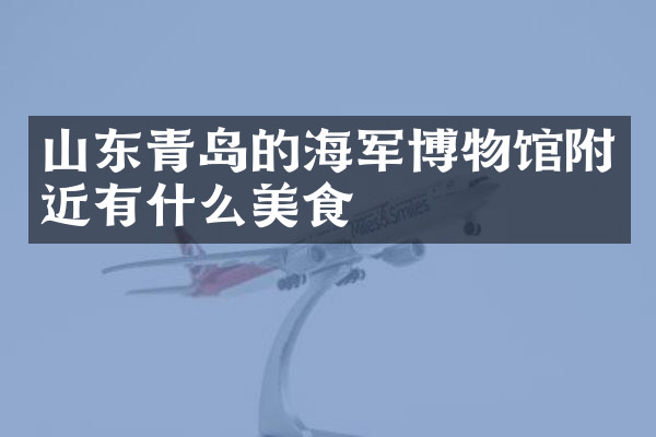 山东青岛的海军博物馆附近有什么美食