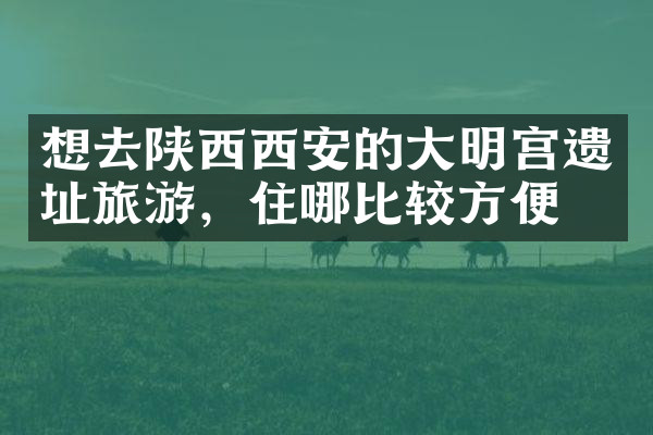想去陕西西安的大明宫遗址旅游，住哪比较方便
