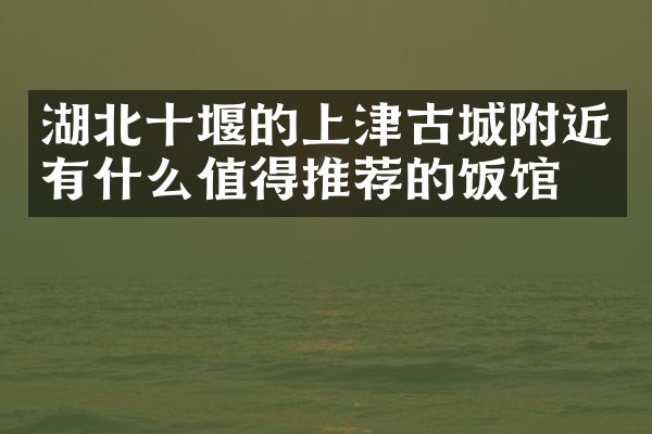湖北十堰的上津古城附近有什么值得推荐的饭馆吗