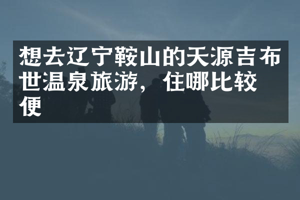 想去辽宁鞍山的天源吉布世温泉旅游，住哪比较方便