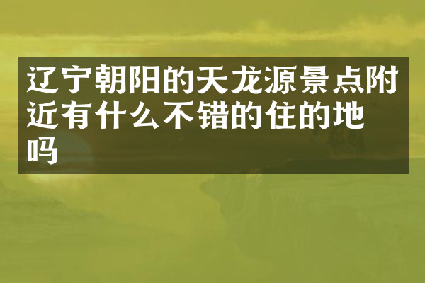 辽宁朝阳的天龙源景点附近有什么不错的住的地方吗