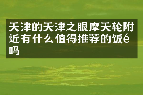 天津的天津之眼摩天轮附近有什么值得推荐的饭馆吗