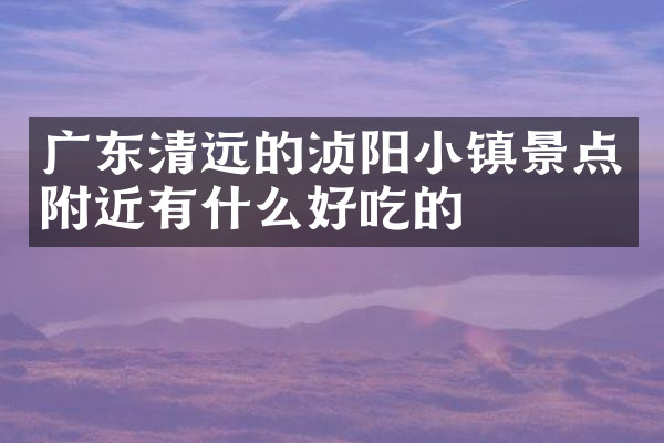 广东清远的浈阳小镇景点附近有什么好吃的