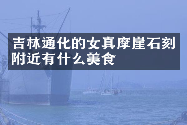 吉林通化的女真摩崖石刻附近有什么美食