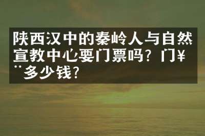 陕西汉中的秦岭人与自然宣教中心要门票吗？门票多少钱？
