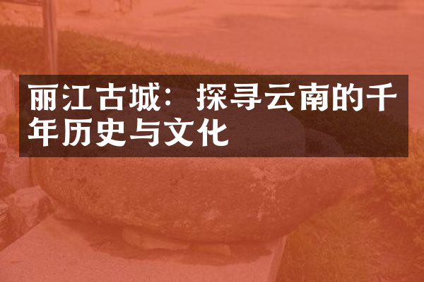 丽江古城：探寻云南的千年历史与文化