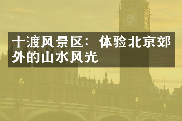 十渡风景区：体验北京郊外的山水风光