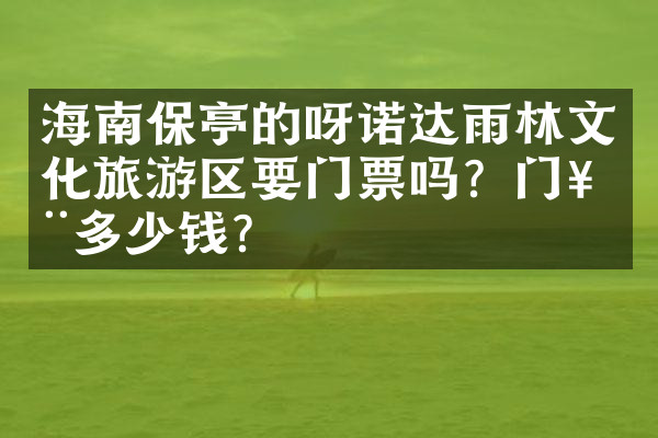 海南保亭的呀诺达雨林文化旅游区要门票吗？门票多少钱？