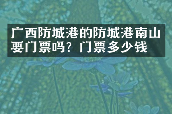 广西防城港的防城港南山要门票吗？门票多少钱？