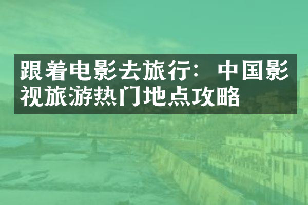 跟着电影去旅行：中国影视旅游热门地点攻略