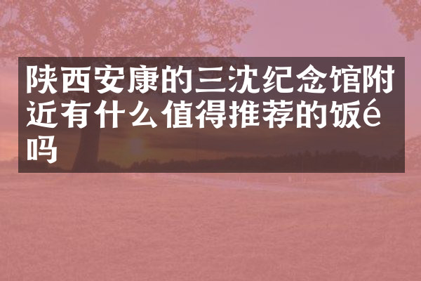 陕西安康的三沈纪念馆附近有什么值得推荐的饭馆吗