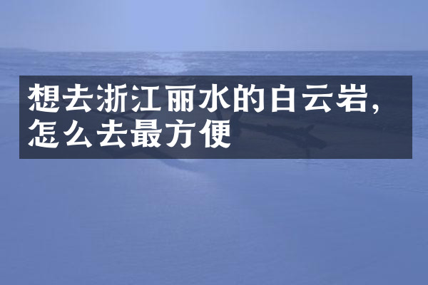 想去浙江丽水的白云岩，怎么去最方便