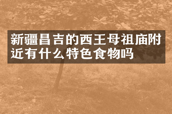 新疆昌吉的西王母祖庙附近有什么特色食物吗