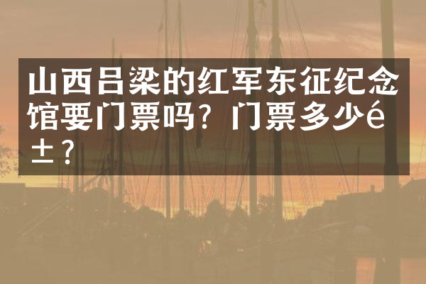 山西吕梁的红军东征纪念馆要门票吗？门票多少钱？