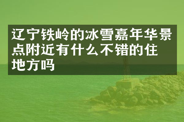辽宁铁岭的冰雪嘉年华景点附近有什么不错的住的地方吗