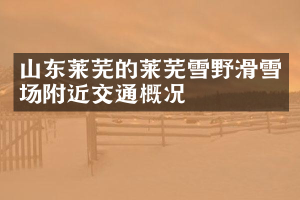 山东莱芜的莱芜雪野滑雪场附近交通概况