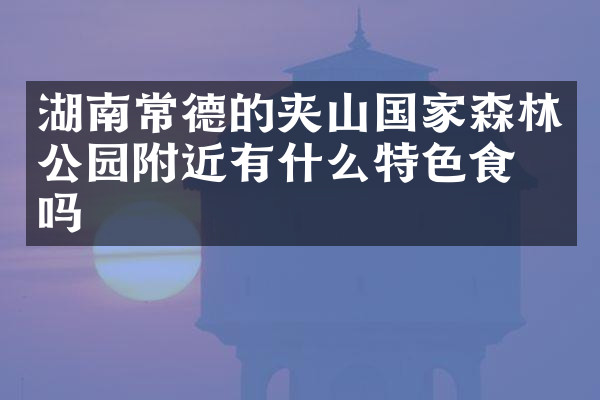 湖南常德的夹山国家森林公园附近有什么特色食物吗