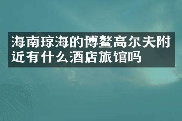 海南琼海的博鳌高尔夫附近有什么酒店旅馆吗