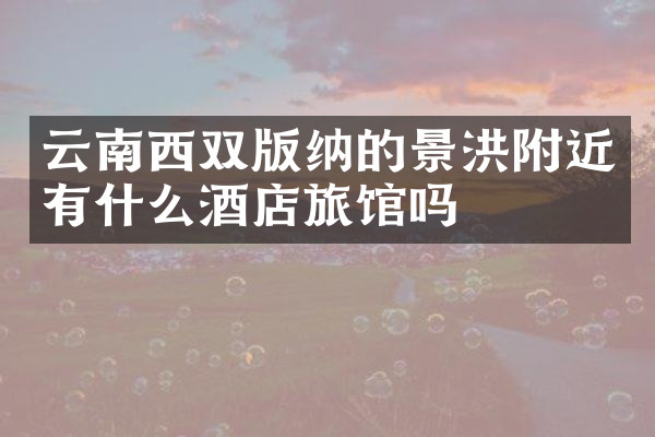 云南西双版纳的景洪附近有什么酒店旅馆吗
