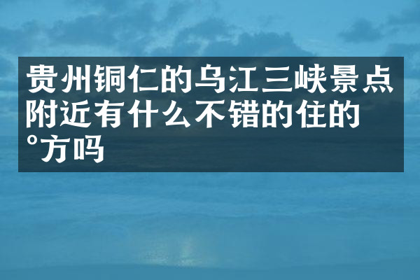 贵州铜仁的乌江三峡景点附近有什么不错的住的地方吗