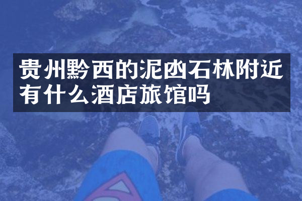 贵州黔西的泥凼石林附近有什么酒店旅馆吗