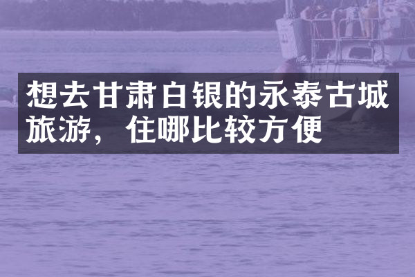 想去甘肃白银的永泰古城旅游，住哪比较方便