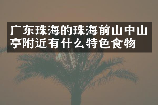 广东珠海的珠海前山中山亭附近有什么特色食物吗