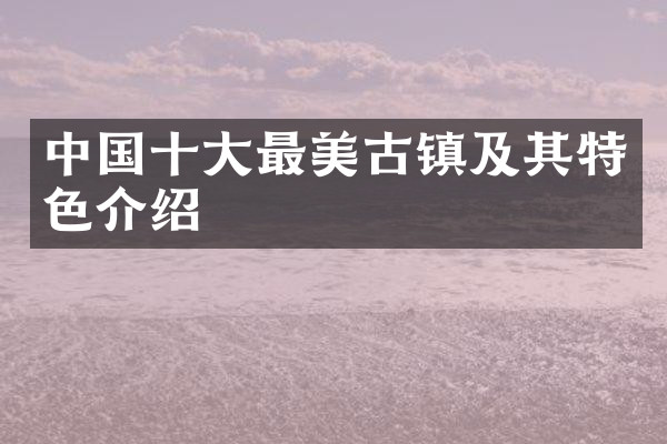 中国十大最美古镇及其特色介绍