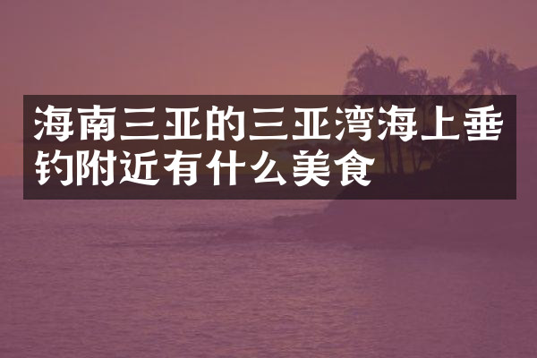 海南三亚的三亚湾海上垂钓附近有什么美食