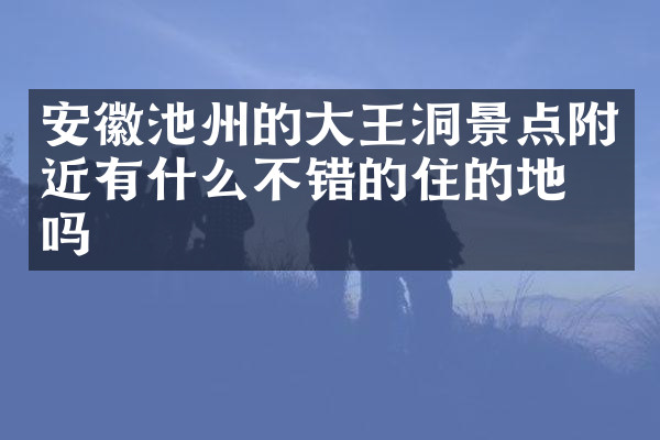 安徽池州的大王洞景点附近有什么不错的住的地方吗