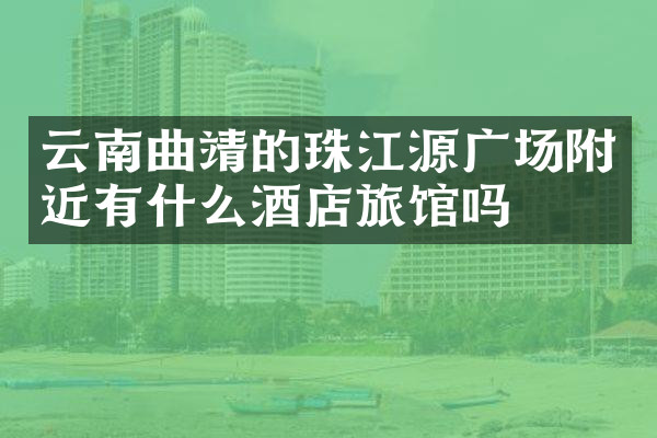 云南曲靖的珠江源广场附近有什么酒店旅馆吗
