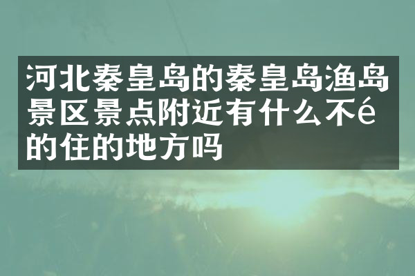 河北秦皇岛的秦皇岛渔岛景区景点附近有什么不错的住的地方吗