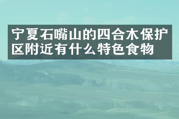 宁夏石嘴山的四合木保护区附近有什么特色食物吗