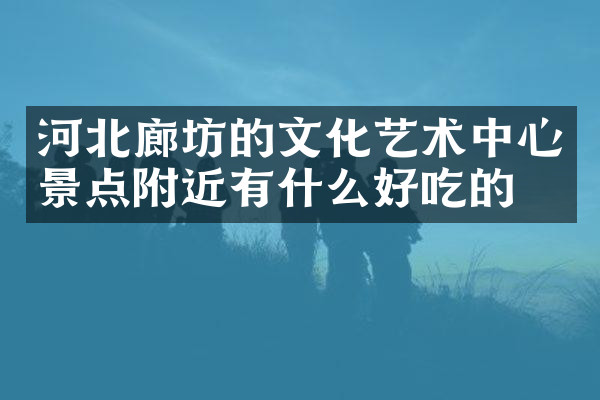河北廊坊的文化艺术中心景点附近有什么好吃的