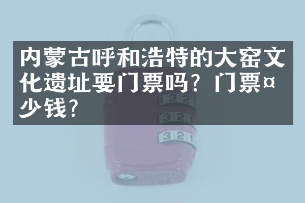 内蒙古呼和浩特的大窑文化遗址要门票吗？门票多少钱？