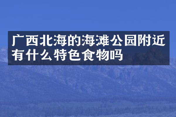 广西北海的海滩公园附近有什么特色食物吗