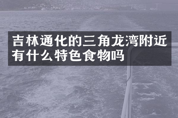 吉林通化的三角龙湾附近有什么特色食物吗