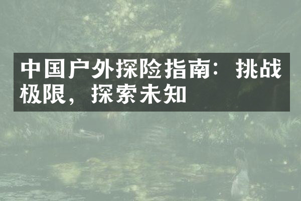 中国户外探险指南：挑战极限，探索未知