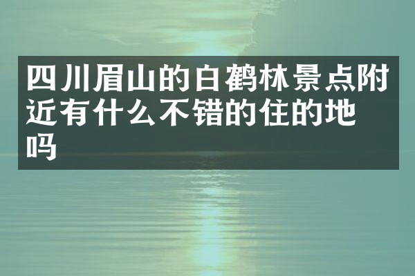 四川眉山的白鹤林景点附近有什么不错的住的地方吗