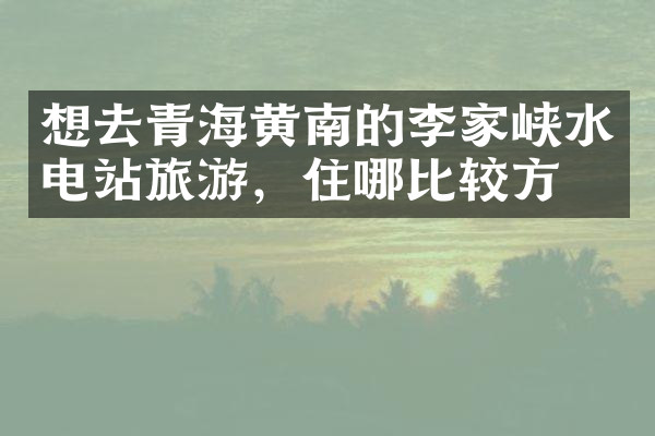 想去青海黄南的李家峡水电站旅游，住哪比较方便