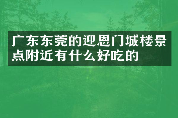 广东东莞的迎恩门城楼景点附近有什么好吃的