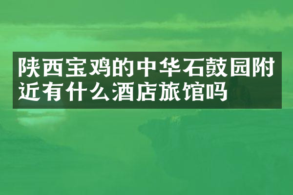陕西宝鸡的中华石鼓园附近有什么酒店旅馆吗