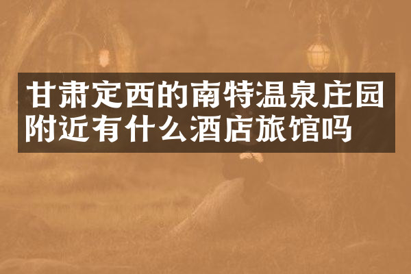甘肃定西的南特温泉庄园附近有什么酒店旅馆吗