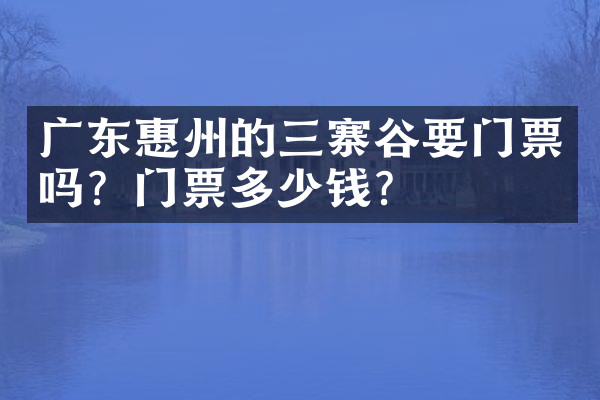 广东惠州的三寨谷要门票吗？门票多少钱？