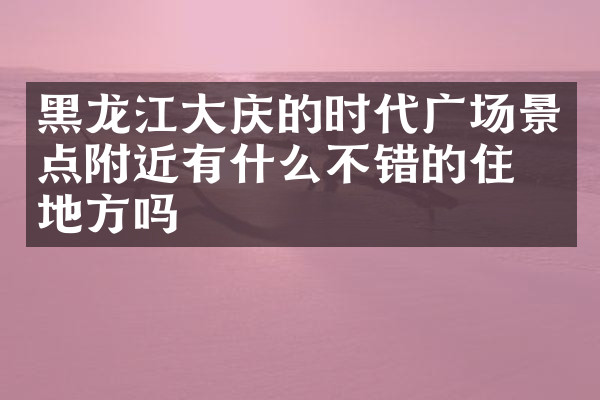 黑龙江大庆的时代广场景点附近有什么不错的住的地方吗