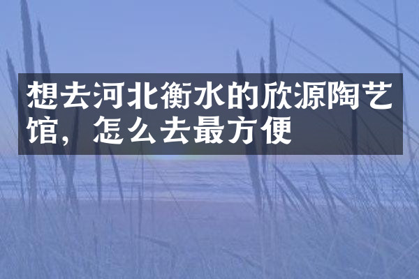 想去河北衡水的欣源陶艺馆，怎么去最方便
