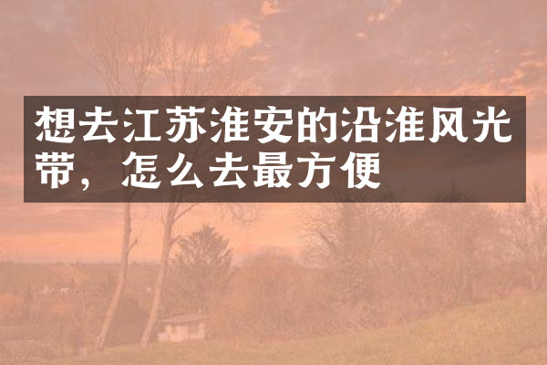 想去江苏淮安的沿淮风光带，怎么去最方便